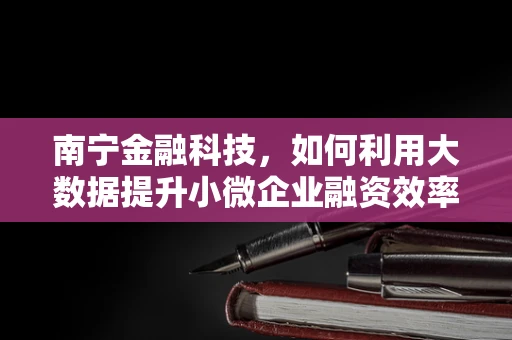 南宁金融科技，如何利用大数据提升小微企业融资效率？