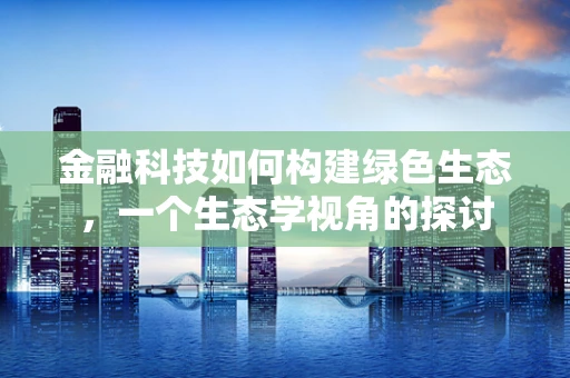 金融科技如何构建绿色生态，一个生态学视角的探讨