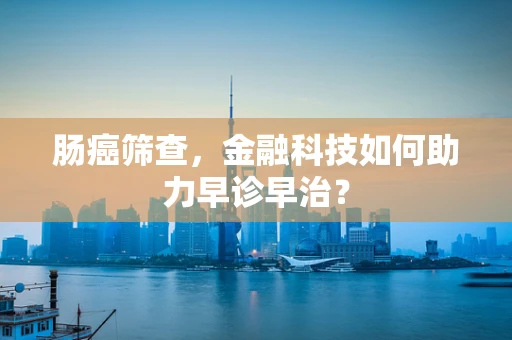 肠癌筛查，金融科技如何助力早诊早治？