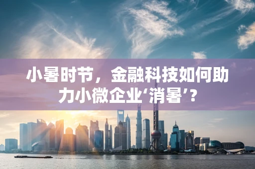 小暑时节，金融科技如何助力小微企业‘消暑’？