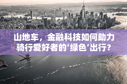 山地车，金融科技如何助力骑行爱好者的‘绿色’出行？