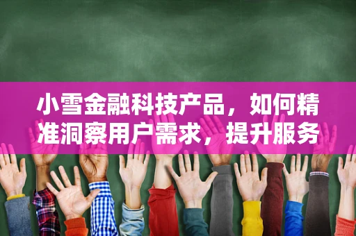 小雪金融科技产品，如何精准洞察用户需求，提升服务体验？