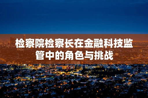 检察院检察长在金融科技监管中的角色与挑战
