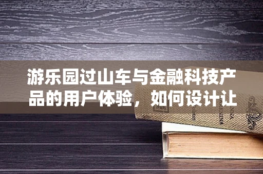 游乐园过山车与金融科技产品的用户体验，如何设计让用户心跳加速的界面？