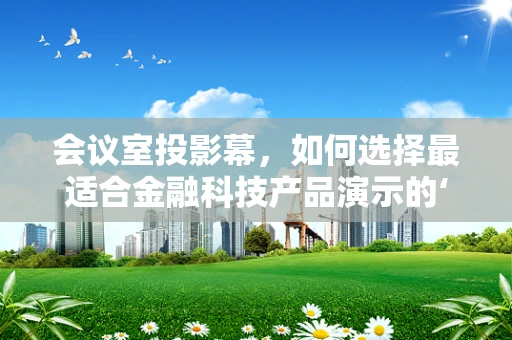 会议室投影幕，如何选择最适合金融科技产品演示的‘视界’？