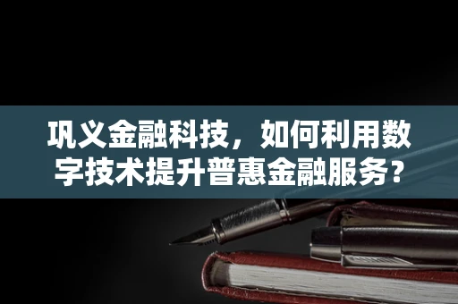 巩义金融科技，如何利用数字技术提升普惠金融服务？