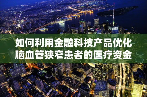 如何利用金融科技产品优化脑血管狭窄患者的医疗资金管理？