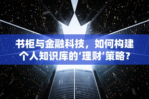 书柜与金融科技，如何构建个人知识库的‘理财’策略？