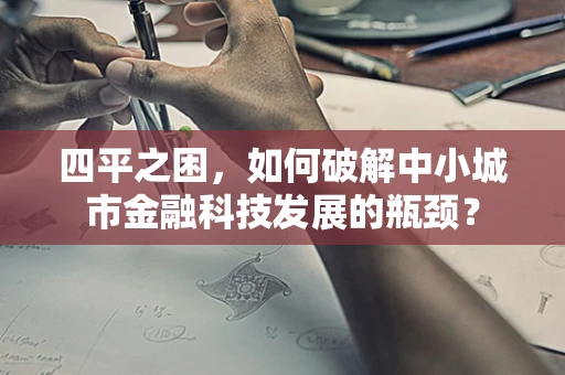 四平之困，如何破解中小城市金融科技发展的瓶颈？