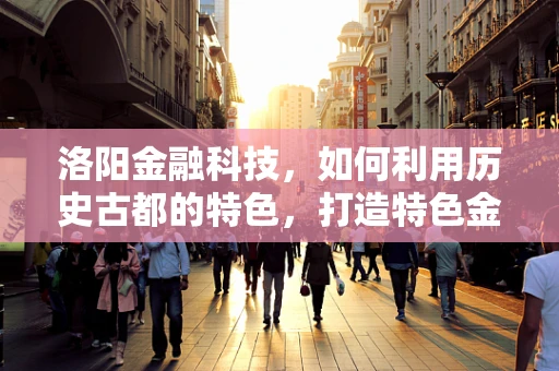 洛阳金融科技，如何利用历史古都的特色，打造特色金融服务？