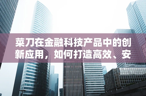 菜刀在金融科技产品中的创新应用，如何打造高效、安全的‘切割’工具？