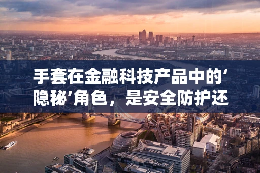 手套在金融科技产品中的‘隐秘’角色，是安全防护还是用户体验的妥协？