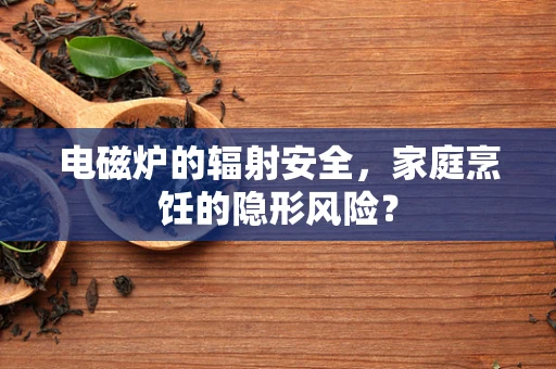 电磁炉的辐射安全，家庭烹饪的隐形风险？