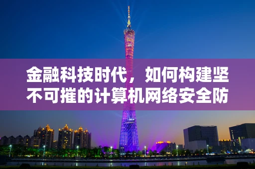金融科技时代，如何构建坚不可摧的计算机网络安全防线？