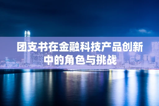 团支书在金融科技产品创新中的角色与挑战