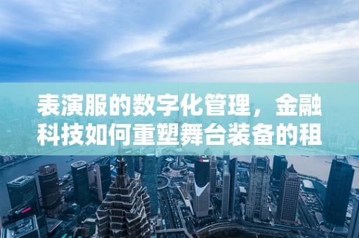 表演服的数字化管理，金融科技如何重塑舞台装备的租赁与销售？