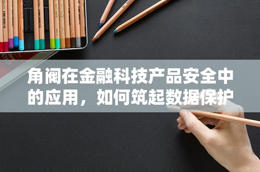 角阀在金融科技产品安全中的应用，如何筑起数据保护的‘阀门’？