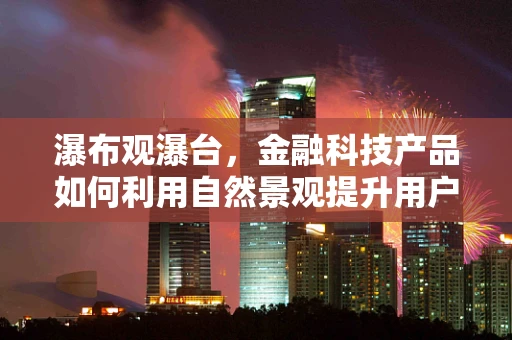 瀑布观瀑台，金融科技产品如何利用自然景观提升用户体验？