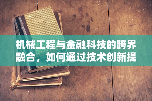 机械工程与金融科技的跨界融合，如何通过技术创新提升金融服务效率？