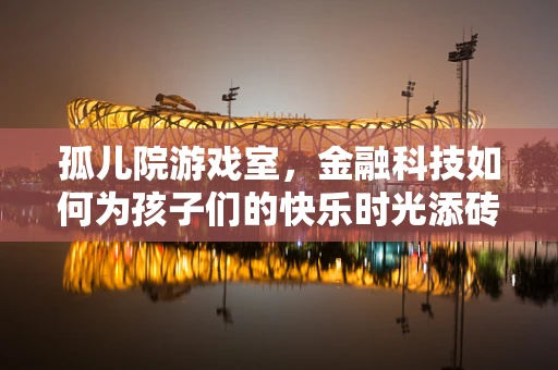 孤儿院游戏室，金融科技如何为孩子们的快乐时光添砖加瓦？