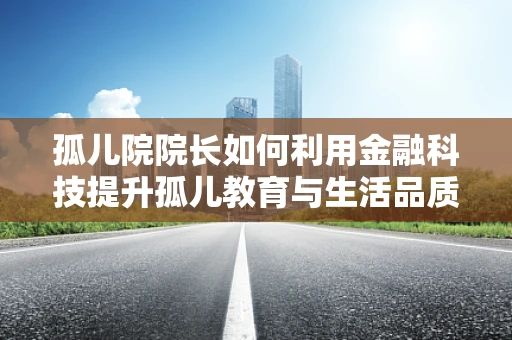 孤儿院院长如何利用金融科技提升孤儿教育与生活品质？