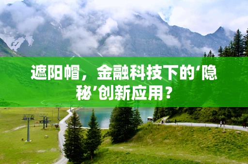 遮阳帽，金融科技下的‘隐秘’创新应用？