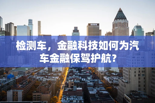 检测车，金融科技如何为汽车金融保驾护航？