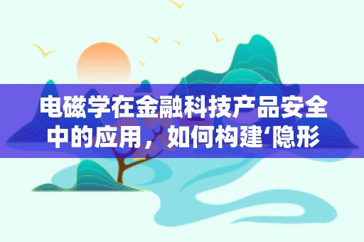 电磁学在金融科技产品安全中的应用，如何构建‘隐形的盾牌’？