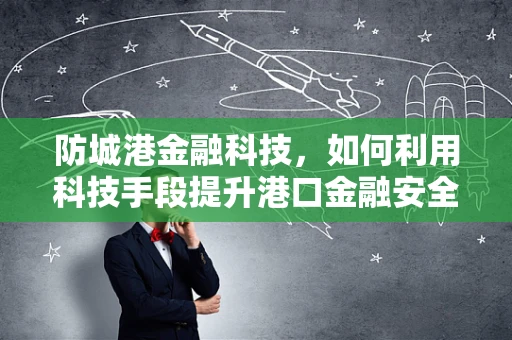 防城港金融科技，如何利用科技手段提升港口金融安全？