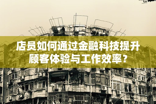店员如何通过金融科技提升顾客体验与工作效率？