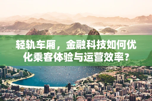 轻轨车厢，金融科技如何优化乘客体验与运营效率？