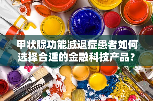 甲状腺功能减退症患者如何选择合适的金融科技产品？