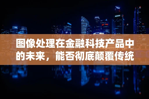 图像处理在金融科技产品中的未来，能否彻底颠覆传统风控？