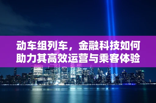 动车组列车，金融科技如何助力其高效运营与乘客体验升级？