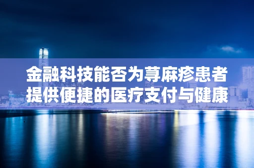 金融科技能否为荨麻疹患者提供便捷的医疗支付与健康管理解决方案？