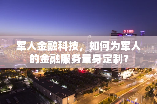 军人金融科技，如何为军人的金融服务量身定制？
