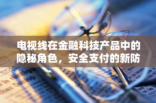 电视线在金融科技产品中的隐秘角色，安全支付的新防线？