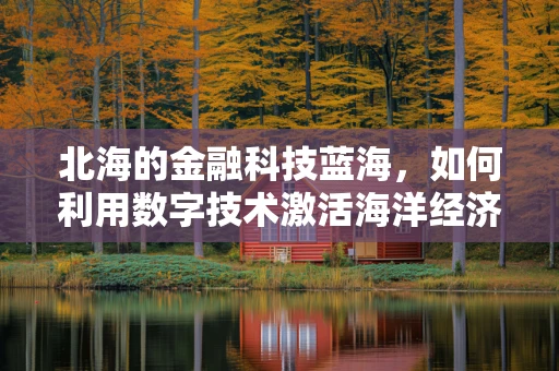 北海的金融科技蓝海，如何利用数字技术激活海洋经济？
