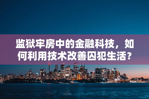 监狱牢房中的金融科技，如何利用技术改善囚犯生活？
