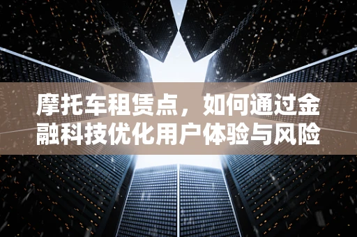 摩托车租赁点，如何通过金融科技优化用户体验与风险管理？