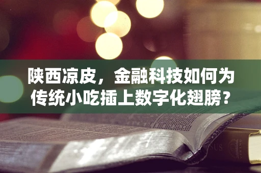 陕西凉皮，金融科技如何为传统小吃插上数字化翅膀？