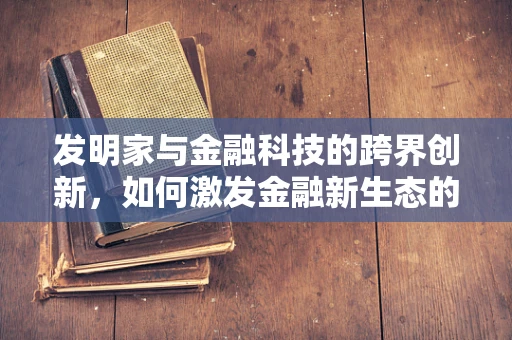 发明家与金融科技的跨界创新，如何激发金融新生态的潜力？