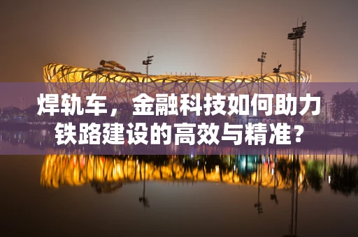 焊轨车，金融科技如何助力铁路建设的高效与精准？