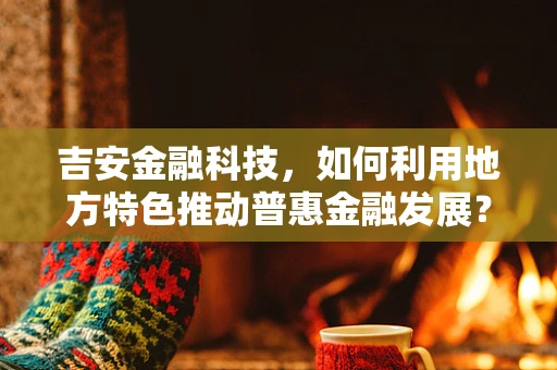 吉安金融科技，如何利用地方特色推动普惠金融发展？