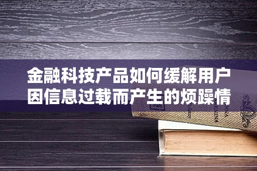金融科技产品如何缓解用户因信息过载而产生的烦躁情绪？