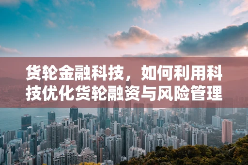 货轮金融科技，如何利用科技优化货轮融资与风险管理？