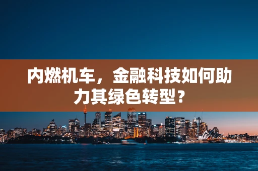 内燃机车，金融科技如何助力其绿色转型？