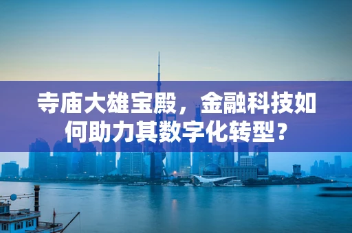 寺庙大雄宝殿，金融科技如何助力其数字化转型？
