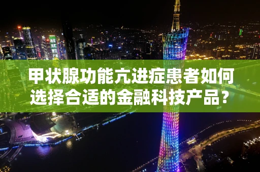 甲状腺功能亢进症患者如何选择合适的金融科技产品？