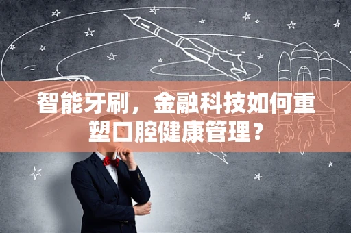 智能牙刷，金融科技如何重塑口腔健康管理？